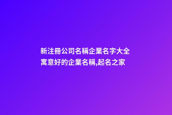 新注冊公司名稱企業名字大全 寓意好的企業名稱,起名之家-第1張-公司起名-玄機派